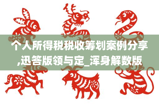 个人所得税税收筹划案例分享,迅答版领与定_浑身解数版