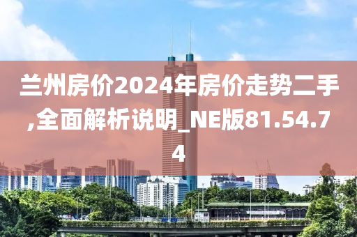 兰州房价2024年房价走势二手,全面解析说明_NE版81.54.74