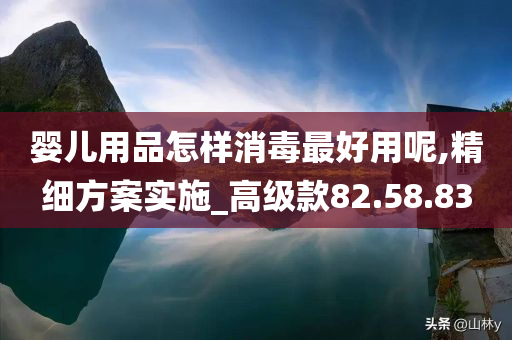 婴儿用品怎样消毒最好用呢,精细方案实施_高级款82.58.83