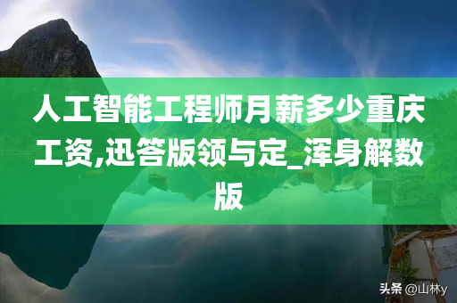 人工智能工程师月薪多少重庆工资,迅答版领与定_浑身解数版