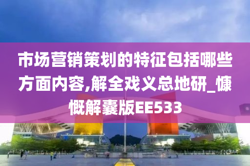 市场营销策划的特征包括哪些方面内容,解全戏义总地研_慷慨解囊版EE533