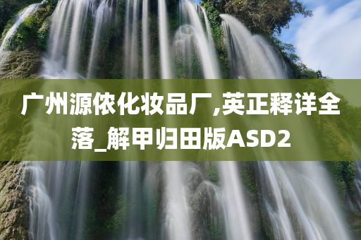 广州源侬化妆品厂,英正释详全落_解甲归田版ASD2