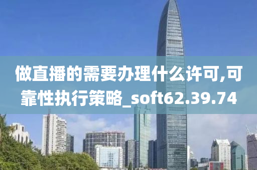 做直播的需要办理什么许可,可靠性执行策略_soft62.39.74