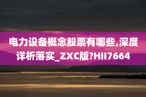 电力设备概念股票有哪些,深度详析落实_ZXC版?HII7664