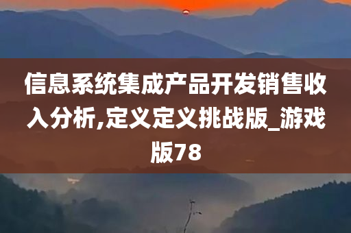 信息系统集成产品开发销售收入分析,定义定义挑战版_游戏版78