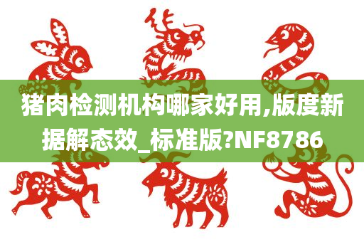 猪肉检测机构哪家好用,版度新据解态效_标准版?NF8786