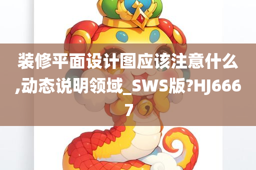 装修平面设计图应该注意什么,动态说明领域_SWS版?HJ6667