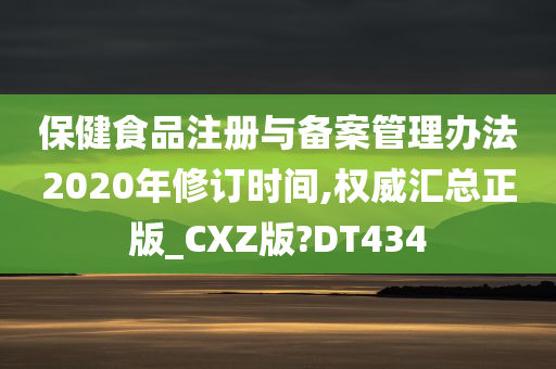 保健食品注册与备案管理办法2020年修订时间,权威汇总正版_CXZ版?DT434