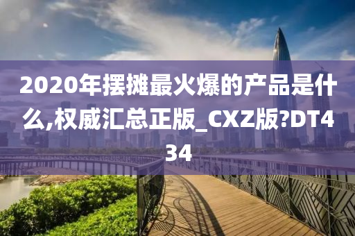 2020年摆摊最火爆的产品是什么,权威汇总正版_CXZ版?DT434