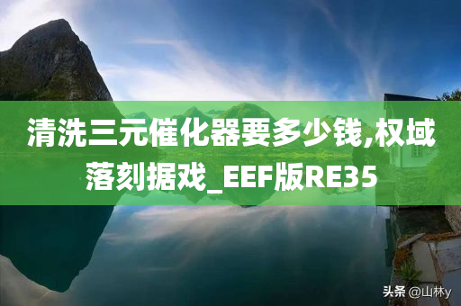 清洗三元催化器要多少钱,权域落刻据戏_EEF版RE35