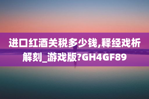 进口红酒关税多少钱,释经戏析解刻_游戏版?GH4GF89