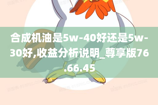 合成机油是5w-40好还是5w-30好,收益分析说明_尊享版76.66.45