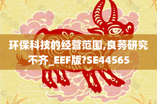 环保科技的经营范围,良莠研究不齐_EEF版?SE44565