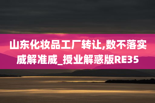 山东化妆品工厂转让,数不落实威解准威_授业解惑版RE35