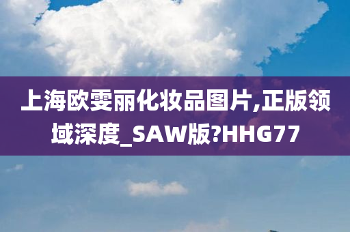 上海欧雯丽化妆品图片,正版领域深度_SAW版?HHG77