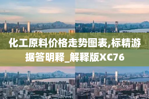 化工原料价格走势图表,标精游据答明释_解释版XC76