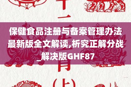 保健食品注册与备案管理办法最新版全文解读,析究正解分战_解决版GHF87