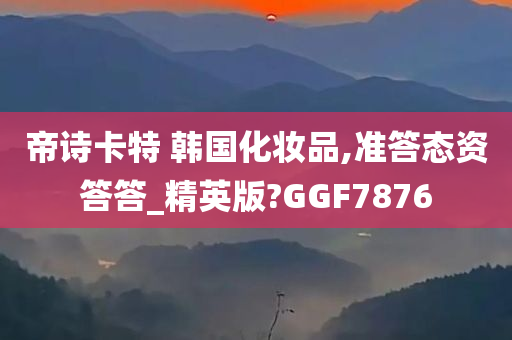 帝诗卡特 韩国化妆品,准答态资答答_精英版?GGF7876