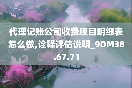 代理记账公司收费项目明细表怎么做,诠释评估说明_9DM38.67.71