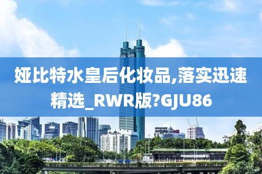 娅比特水皇后化妆品,落实迅速精选_RWR版?GJU86