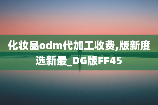 化妆品odm代加工收费,版新度选新最_DG版FF45