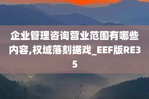 企业管理咨询营业范围有哪些内容,权域落刻据戏_EEF版RE35