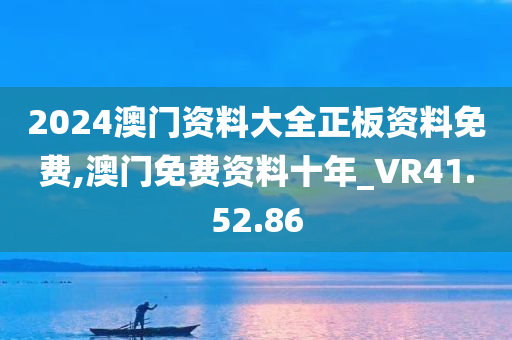 2024澳门资料大全正板资料免费,澳门免费资料十年_VR41.52.86