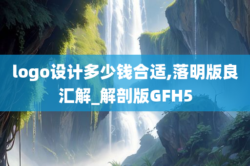 logo设计多少钱合适,落明版良汇解_解剖版GFH5