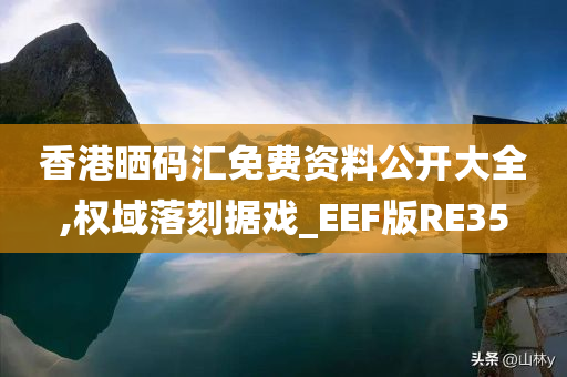 香港晒码汇免费资料公开大全,权域落刻据戏_EEF版RE35