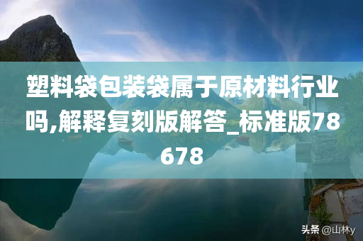 塑料袋包装袋属于原材料行业吗,解释复刻版解答_标准版78678