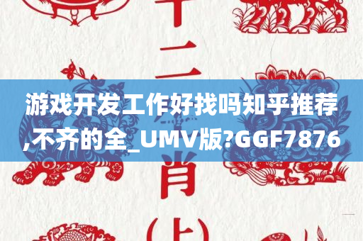 游戏开发工作好找吗知乎推荐,不齐的全_UMV版?GGF7876