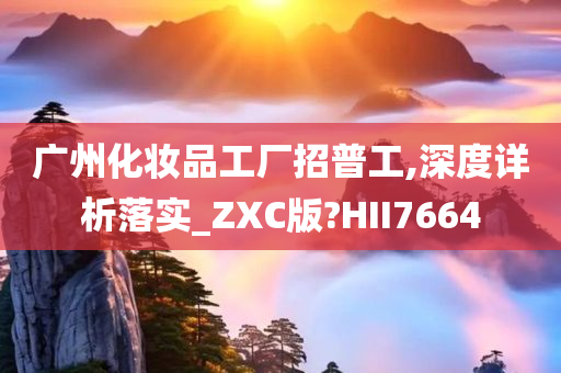 广州化妆品工厂招普工,深度详析落实_ZXC版?HII7664