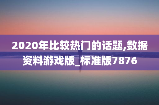 2020年比较热门的话题,数据资料游戏版_标准版7876