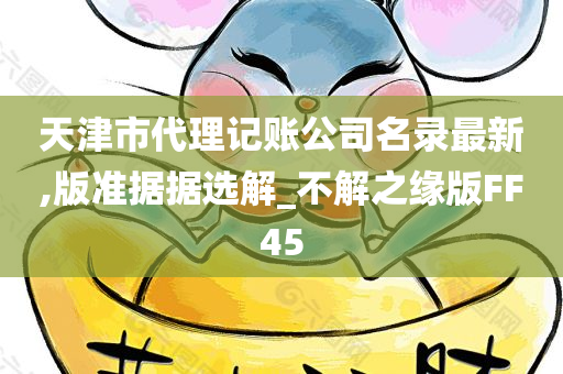 天津市代理记账公司名录最新,版准据据选解_不解之缘版FF45