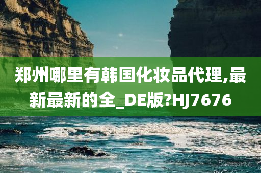 郑州哪里有韩国化妆品代理,最新最新的全_DE版?HJ7676