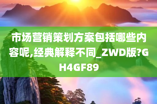 市场营销策划方案包括哪些内容呢,经典解释不同_ZWD版?GH4GF89