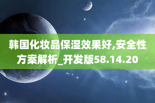 韩国化妆品保湿效果好,安全性方案解析_开发版58.14.20