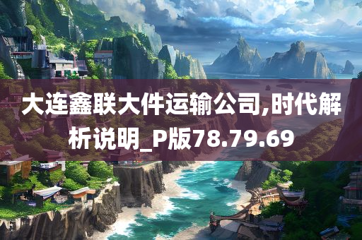 大连鑫联大件运输公司,时代解析说明_P版78.79.69