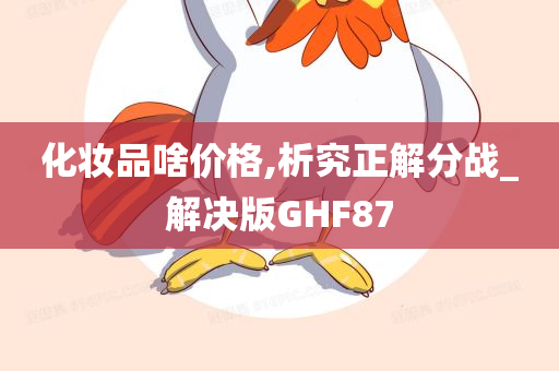 化妆品啥价格,析究正解分战_解决版GHF87