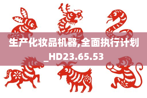 生产化妆品机器,全面执行计划_HD23.65.53