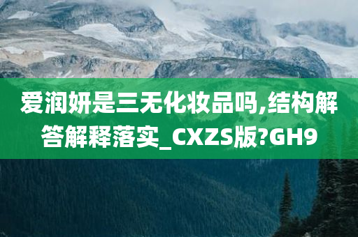 爱润妍是三无化妆品吗,结构解答解释落实_CXZS版?GH9