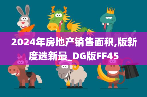 2024年房地产销售面积,版新度选新最_DG版FF45