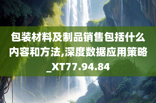 包装材料及制品销售包括什么内容和方法,深度数据应用策略_XT77.94.84