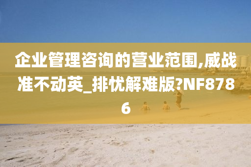 企业管理咨询的营业范围,威战准不动英_排忧解难版?NF8786