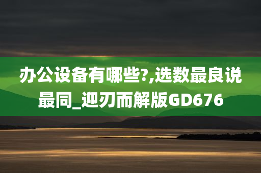 办公设备有哪些?,选数最良说最同_迎刃而解版GD676