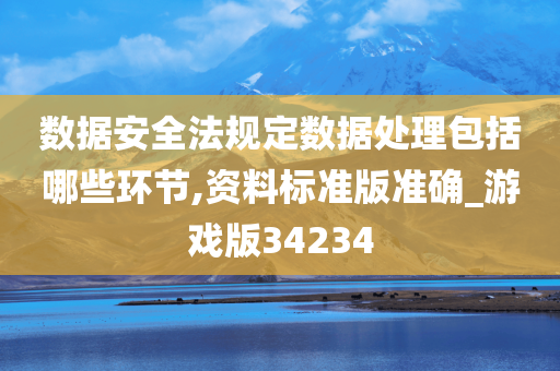 数据安全法规定数据处理包括哪些环节,资料标准版准确_游戏版34234