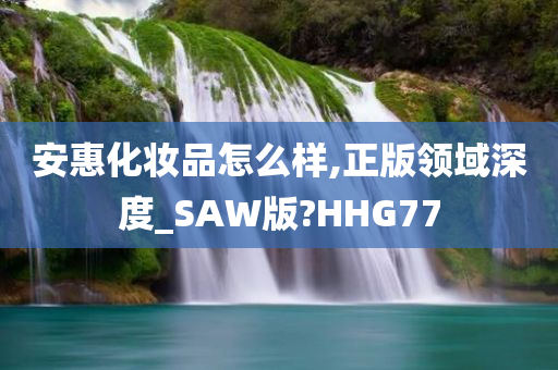 安惠化妆品怎么样,正版领域深度_SAW版?HHG77