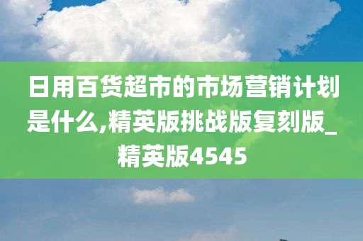 日用百货超市的市场营销计划是什么,精英版挑战版复刻版_精英版4545