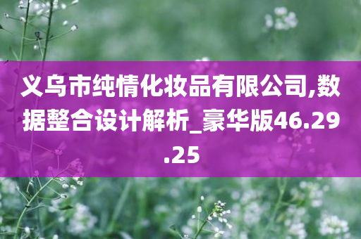 义乌市纯情化妆品有限公司,数据整合设计解析_豪华版46.29.25