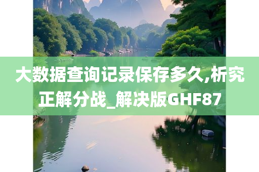 大数据查询记录保存多久,析究正解分战_解决版GHF87